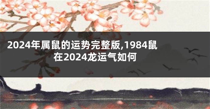 2024年属鼠的运势完整版,1984鼠在2024龙运气如何