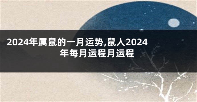 2024年属鼠的一月运势,鼠人2024年每月运程月运程