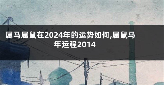 属马属鼠在2024年的运势如何,属鼠马年运程2014