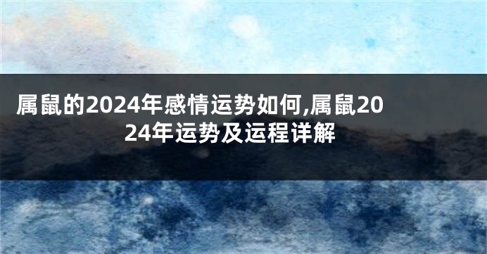 属鼠的2024年感情运势如何,属鼠2024年运势及运程详解