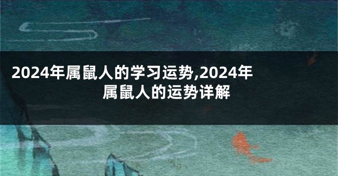 2024年属鼠人的学习运势,2024年属鼠人的运势详解