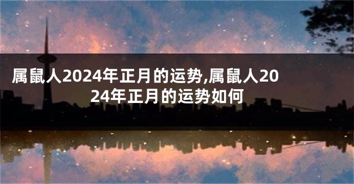 属鼠人2024年正月的运势,属鼠人2024年正月的运势如何