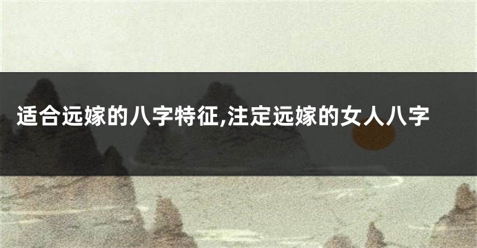 适合远嫁的八字特征,注定远嫁的女人八字