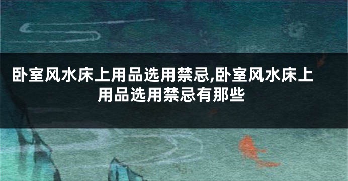 卧室风水床上用品选用禁忌,卧室风水床上用品选用禁忌有那些