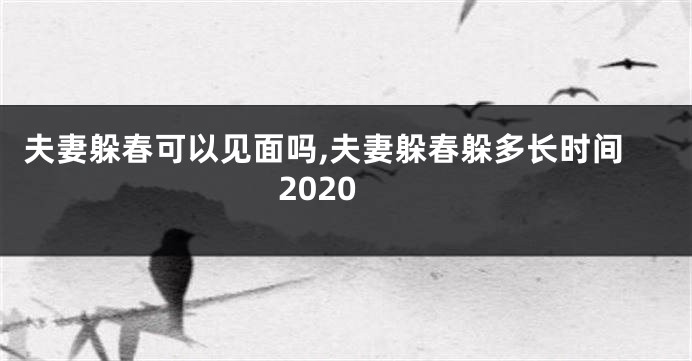 夫妻躲春可以见面吗,夫妻躲春躲多长时间2020