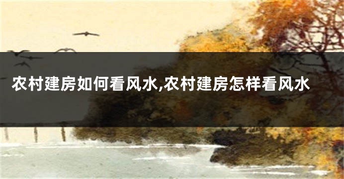 农村建房如何看风水,农村建房怎样看风水