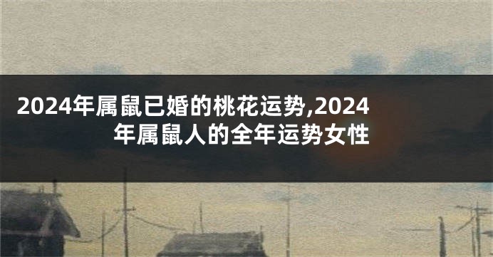 2024年属鼠已婚的桃花运势,2024年属鼠人的全年运势女性