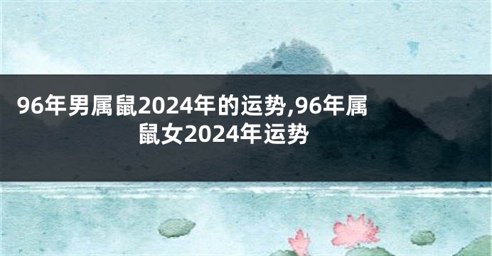 96年男属鼠2024年的运势,96年属鼠女2024年运势