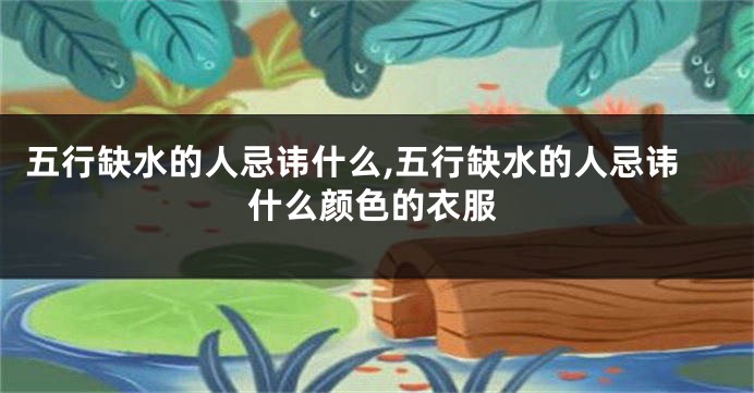 五行缺水的人忌讳什么,五行缺水的人忌讳什么颜色的衣服