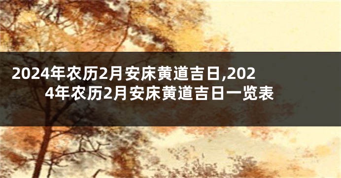 2024年农历2月安床黄道吉日,2024年农历2月安床黄道吉日一览表