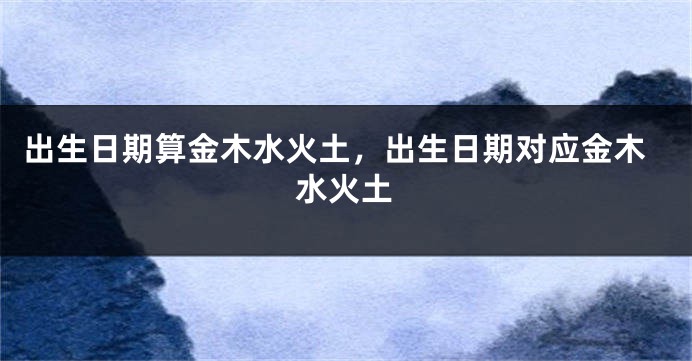出生日期算金木水火土，出生日期对应金木水火土