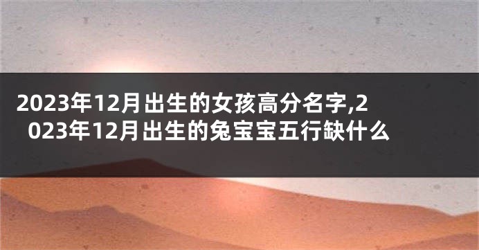 2023年12月出生的女孩高分名字,2023年12月出生的兔宝宝五行缺什么