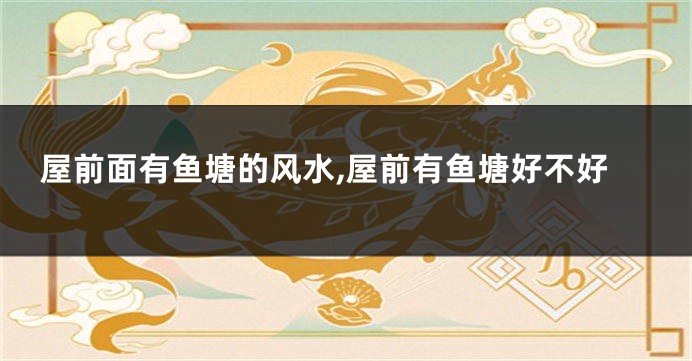 屋前面有鱼塘的风水,屋前有鱼塘好不好