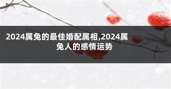 2024属兔的最佳婚配属相,2024属兔人的感情运势