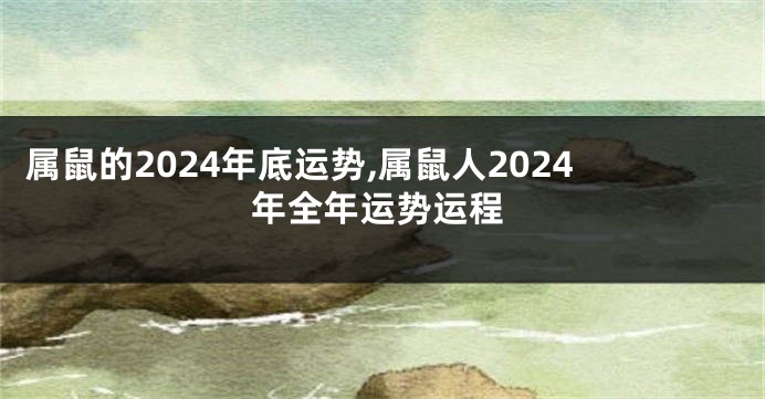 属鼠的2024年底运势,属鼠人2024年全年运势运程