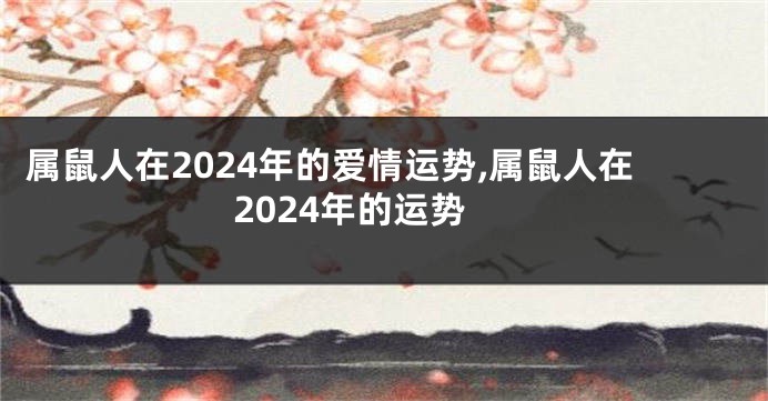 属鼠人在2024年的爱情运势,属鼠人在2024年的运势