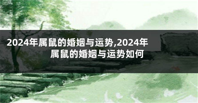 2024年属鼠的婚姻与运势,2024年属鼠的婚姻与运势如何