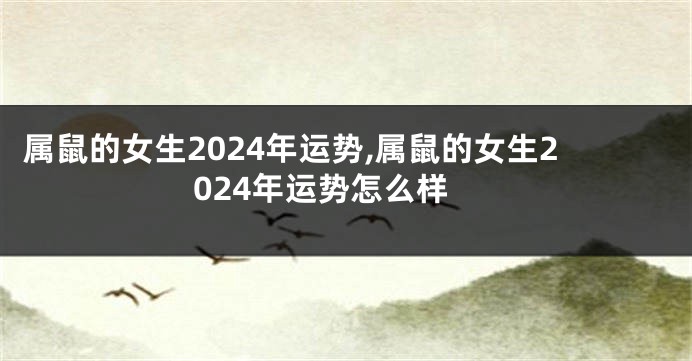 属鼠的女生2024年运势,属鼠的女生2024年运势怎么样