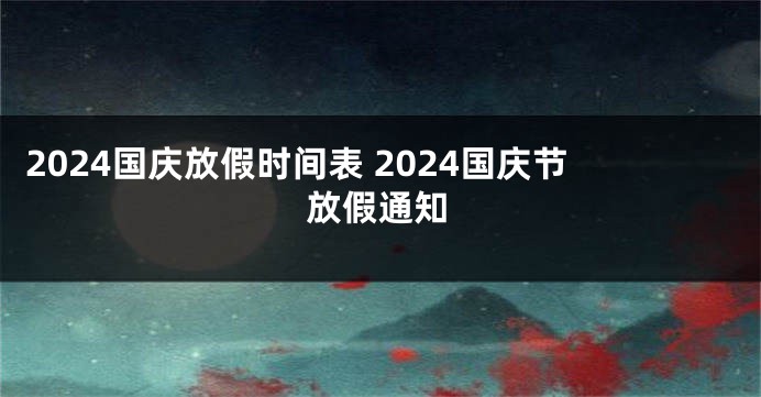 2024国庆放假时间表 2024国庆节放假通知