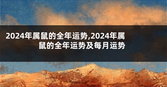 2024年属鼠的全年运势,2024年属鼠的全年运势及每月运势