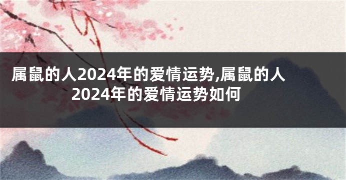 属鼠的人2024年的爱情运势,属鼠的人2024年的爱情运势如何
