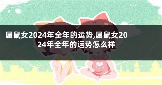 属鼠女2024年全年的运势,属鼠女2024年全年的运势怎么样