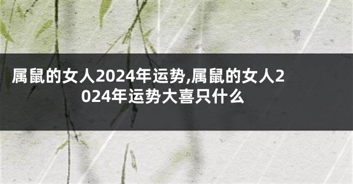 属鼠的女人2024年运势,属鼠的女人2024年运势大喜只什么