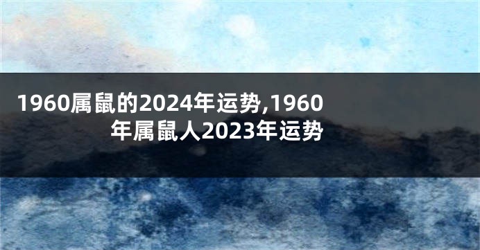 1960属鼠的2024年运势,1960年属鼠人2023年运势