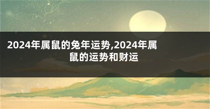 2024年属鼠的兔年运势,2024年属鼠的运势和财运