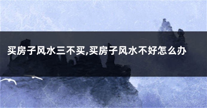 买房子风水三不买,买房子风水不好怎么办