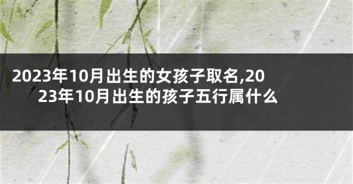 2023年10月出生的女孩子取名,2023年10月出生的孩子五行属什么