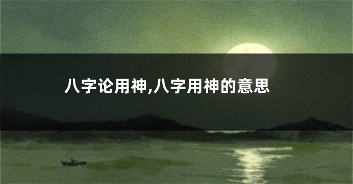 八字论用神,八字用神的意思