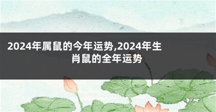 2024年属鼠的今年运势,2024年生肖鼠的全年运势