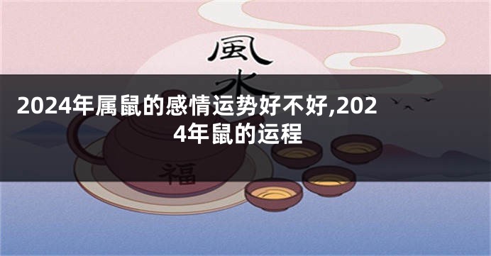 2024年属鼠的感情运势好不好,2024年鼠的运程