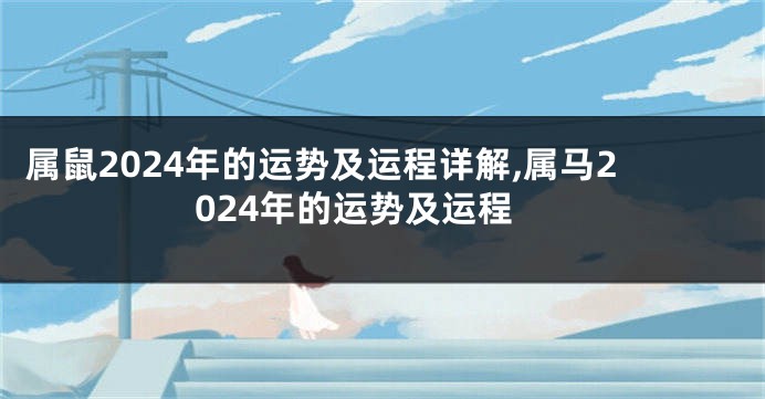 属鼠2024年的运势及运程详解,属马2024年的运势及运程