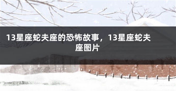 13星座蛇夫座的恐怖故事，13星座蛇夫座图片