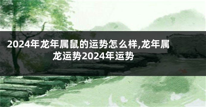 2024年龙年属鼠的运势怎么样,龙年属龙运势2024年运势