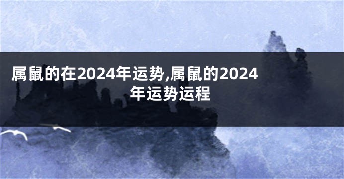 属鼠的在2024年运势,属鼠的2024年运势运程