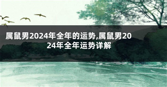 属鼠男2024年全年的运势,属鼠男2024年全年运势详解