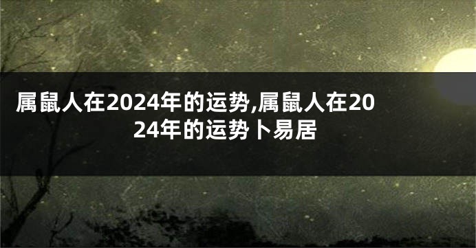 属鼠人在2024年的运势,属鼠人在2024年的运势卜易居