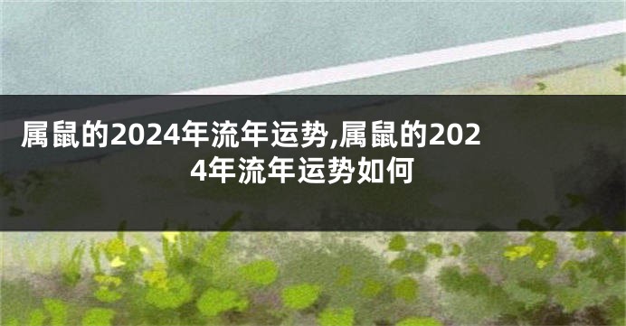 属鼠的2024年流年运势,属鼠的2024年流年运势如何