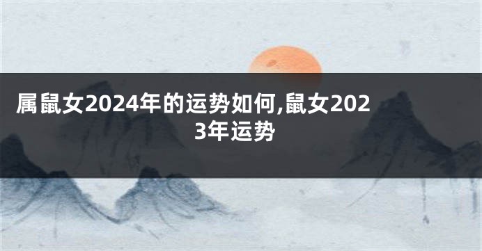 属鼠女2024年的运势如何,鼠女2023年运势