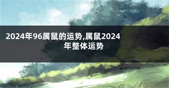 2024年96属鼠的运势,属鼠2024年整体运势