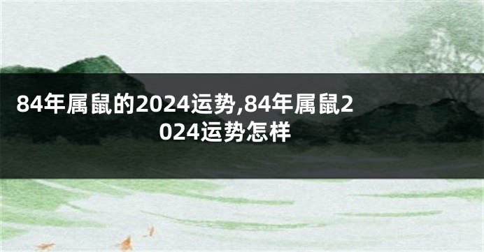 84年属鼠的2024运势,84年属鼠2024运势怎样