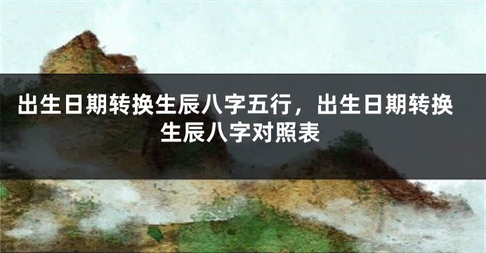 出生日期转换生辰八字五行，出生日期转换生辰八字对照表