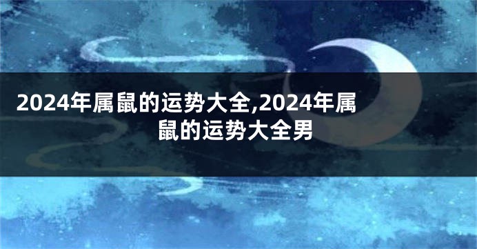 2024年属鼠的运势大全,2024年属鼠的运势大全男