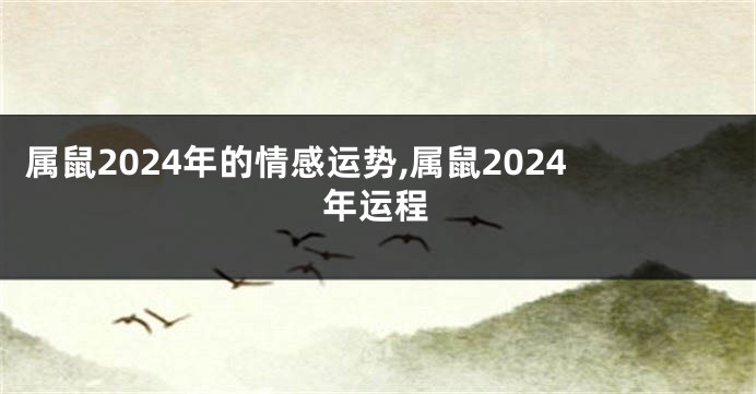 属鼠2024年的情感运势,属鼠2024年运程