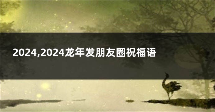 2024,2024龙年发朋友圈祝福语