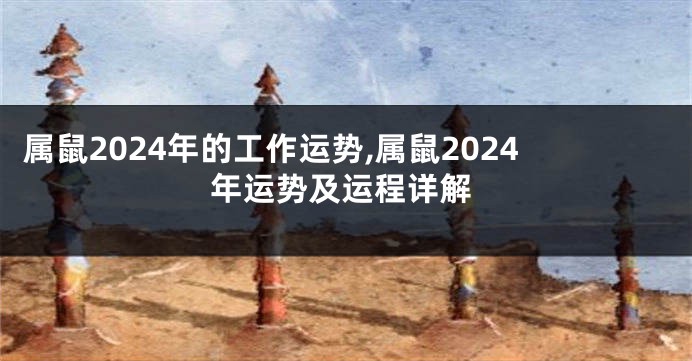 属鼠2024年的工作运势,属鼠2024年运势及运程详解