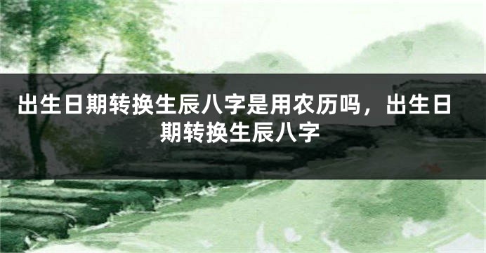 出生日期转换生辰八字是用农历吗，出生日期转换生辰八字